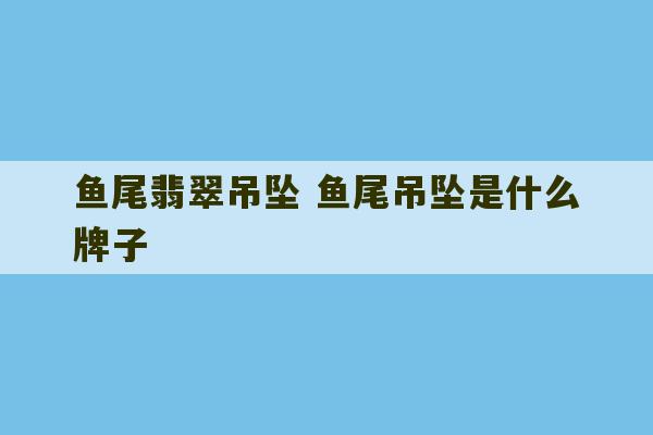 鱼尾翡翠吊坠 鱼尾吊坠是什么牌子-第1张图片-文玩群