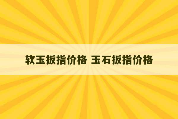 软玉扳指价格 玉石扳指价格-第1张图片-文玩群