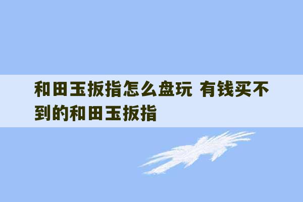 和田玉扳指怎么盘玩 有钱买不到的和田玉扳指-第1张图片-文玩群