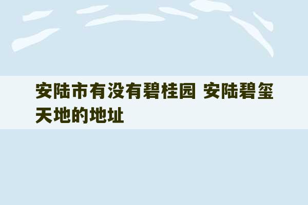 安陆市有没有碧桂园 安陆碧玺天地的地址-第1张图片-文玩群