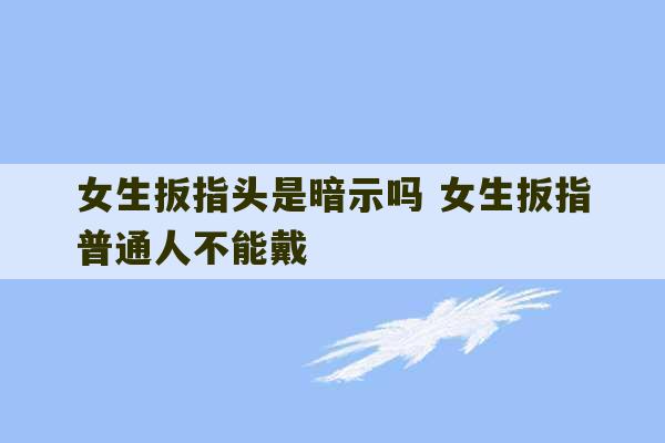 女生扳指头是暗示吗 女生扳指普通人不能戴-第1张图片-文玩群