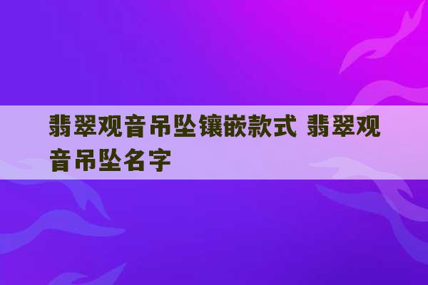 翡翠观音吊坠镶嵌款式 翡翠观音吊坠名字-第1张图片-文玩群