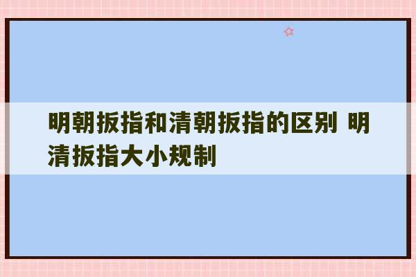 明朝扳指和清朝扳指的区别 明清扳指大小规制-第1张图片-文玩群