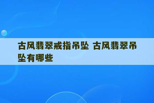 古风翡翠戒指吊坠 古风翡翠吊坠有哪些-第1张图片-文玩群