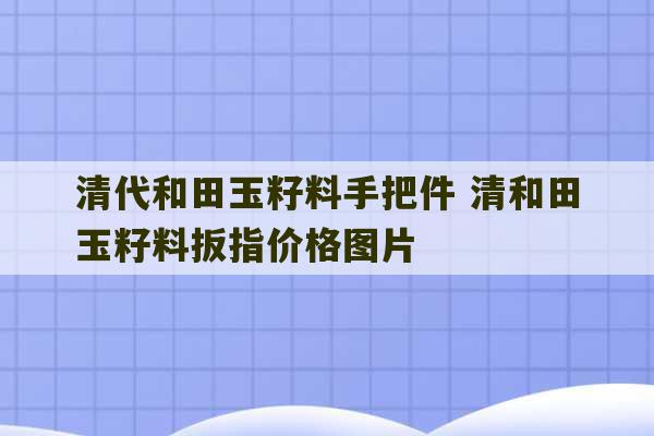 清代和田玉籽料手把件 清和田玉籽料扳指价格图片-第1张图片-文玩群