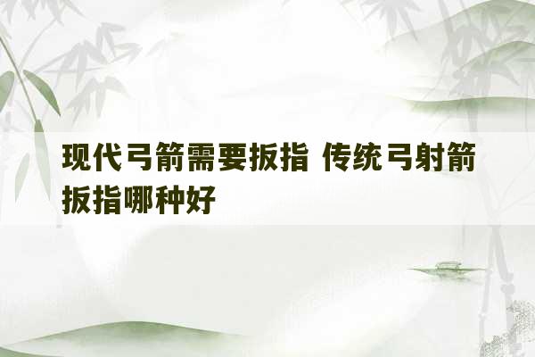 现代弓箭需要扳指 传统弓射箭扳指哪种好-第1张图片-文玩群