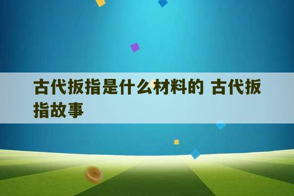 古代扳指是什么材料的 古代扳指故事-第1张图片-文玩群