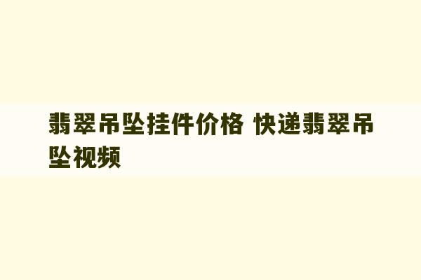 翡翠吊坠挂件价格 快递翡翠吊坠视频-第1张图片-文玩群