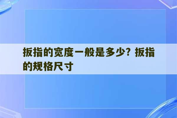 扳指的宽度一般是多少? 扳指的规格尺寸-第1张图片-文玩群