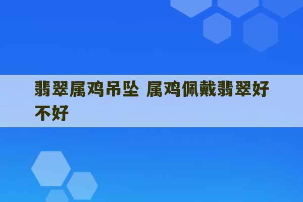 翡翠属鸡吊坠 属鸡佩戴翡翠好不好-第1张图片-文玩群