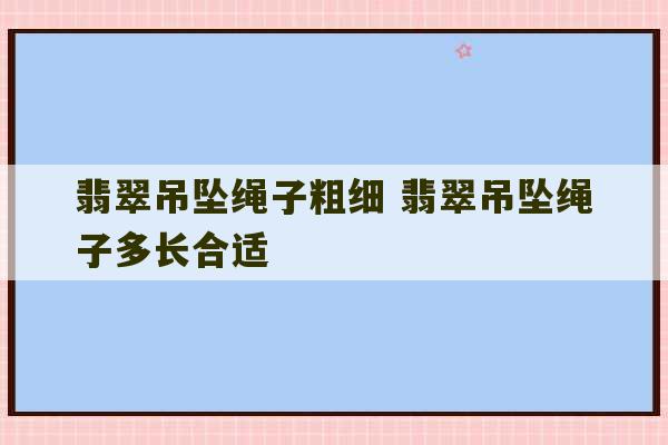 翡翠吊坠绳子粗细 翡翠吊坠绳子多长合适-第1张图片-文玩群