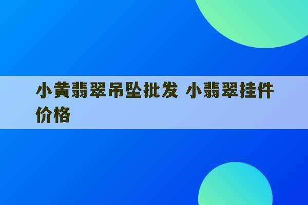 小黄翡翠吊坠批发 小翡翠挂件价格-第1张图片-文玩群