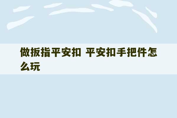 做扳指平安扣 平安扣手把件怎么玩-第1张图片-文玩群