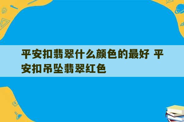 平安扣翡翠什么颜色的最好 平安扣吊坠翡翠红色-第1张图片-文玩群