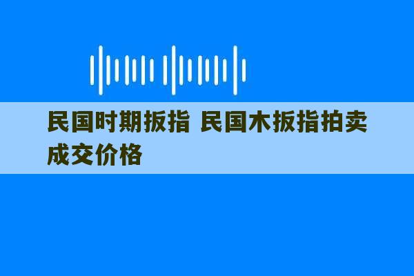 民国时期扳指 民国木扳指拍卖成交价格-第1张图片-文玩群