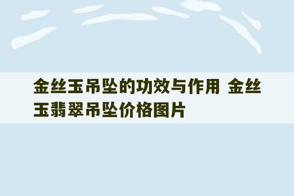 金丝玉吊坠的功效与作用 金丝玉翡翠吊坠价格图片-第1张图片-文玩群