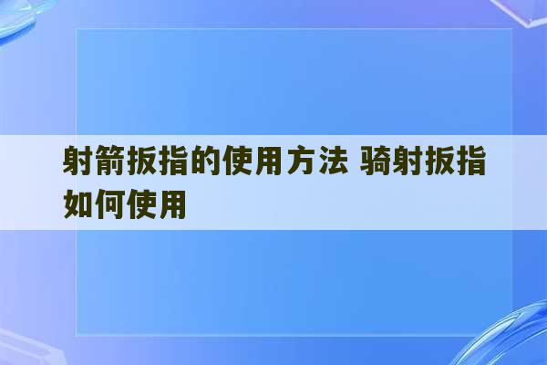 射箭扳指的使用方法 骑射扳指如何使用-第1张图片-文玩群