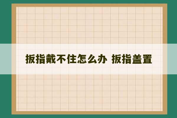 扳指戴不住怎么办 扳指盖置-第1张图片-文玩群