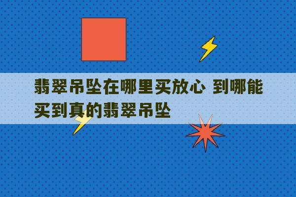 翡翠吊坠在哪里买放心 到哪能买到真的翡翠吊坠-第1张图片-文玩群