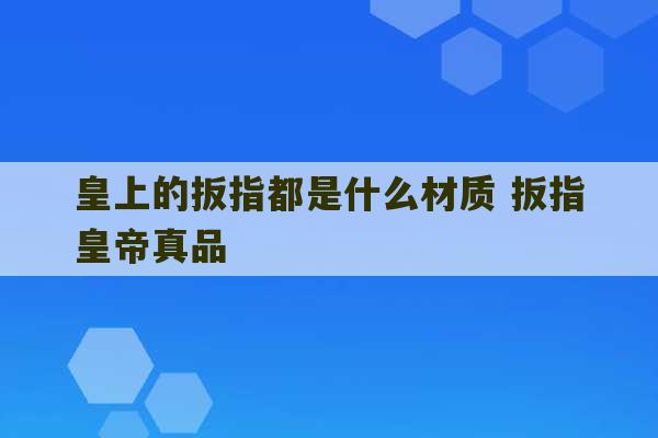 皇上的扳指都是什么材质 扳指皇帝真品-第1张图片-文玩群