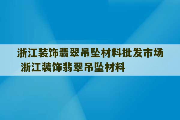 浙江装饰翡翠吊坠材料批发市场 浙江装饰翡翠吊坠材料-第1张图片-文玩群