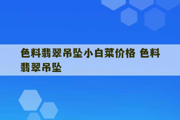 色料翡翠吊坠小白菜价格 色料翡翠吊坠-第1张图片-文玩群