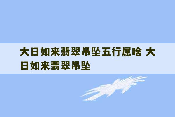 大日如来翡翠吊坠五行属啥 大日如来翡翠吊坠-第1张图片-文玩群