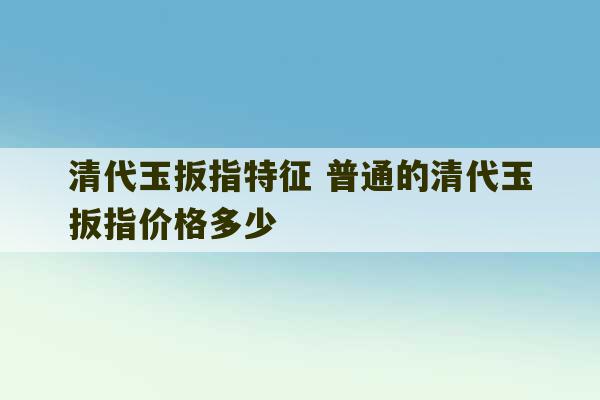 清代玉扳指特征 普通的清代玉扳指价格多少-第1张图片-文玩群