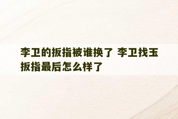 李卫的扳指被谁换了 李卫找玉扳指最后怎么样了-第1张图片-文玩群