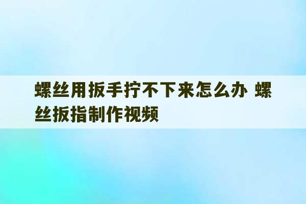 螺丝用扳手拧不下来怎么办 螺丝扳指制作视频-第1张图片-文玩群