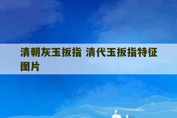 清朝灰玉扳指 清代玉扳指特征图片-第1张图片-文玩群