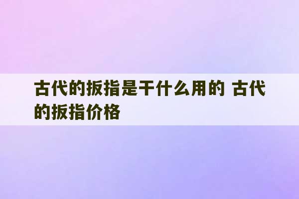 古代的扳指是干什么用的 古代的扳指价格-第1张图片-文玩群