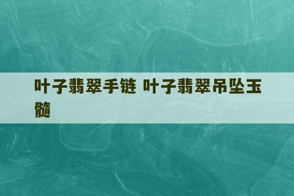 叶子翡翠手链 叶子翡翠吊坠玉髓-第1张图片-文玩群