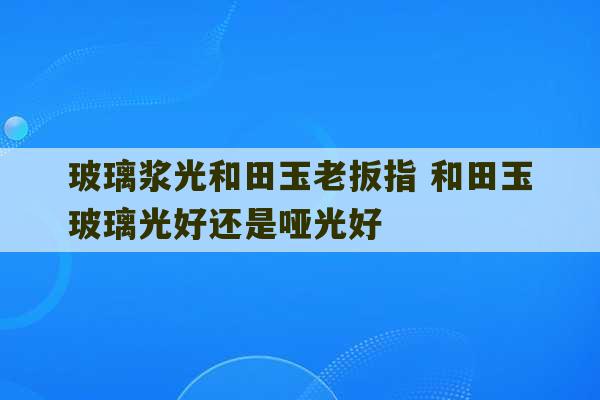 玻璃浆光和田玉老扳指 和田玉玻璃光好还是哑光好-第1张图片-文玩群