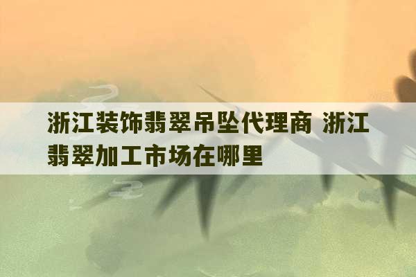 浙江装饰翡翠吊坠代理商 浙江翡翠加工市场在哪里-第1张图片-文玩群