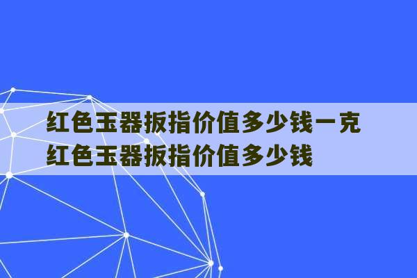 红色玉器扳指价值多少钱一克 红色玉器扳指价值多少钱-第1张图片-文玩群