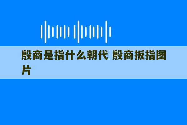 殷商是指什么朝代 殷商扳指图片-第1张图片-文玩群