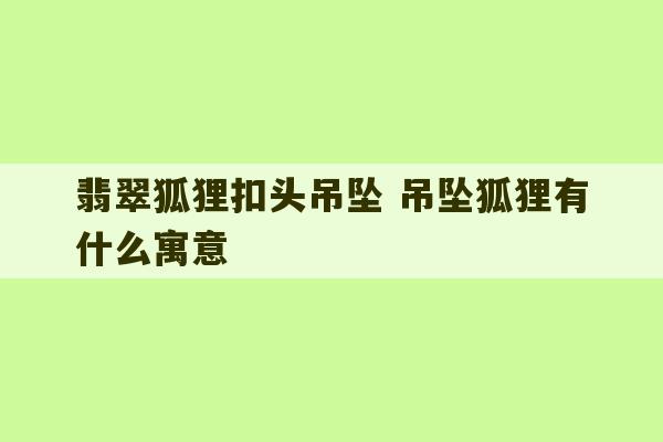 翡翠狐狸扣头吊坠 吊坠狐狸有什么寓意-第1张图片-文玩群