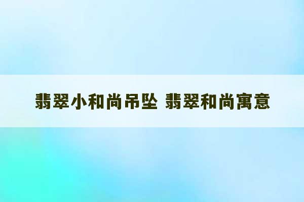 翡翠小和尚吊坠 翡翠和尚寓意-第1张图片-文玩群