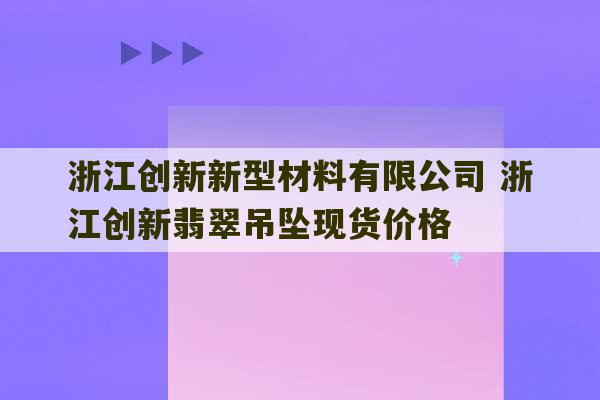 浙江创新新型材料有限公司 浙江创新翡翠吊坠现货价格-第1张图片-文玩群