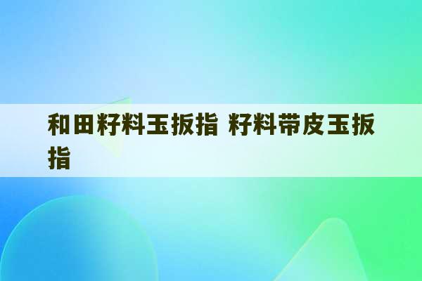 和田籽料玉扳指 籽料带皮玉扳指-第1张图片-文玩群