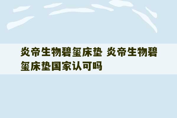 炎帝生物碧玺床垫 炎帝生物碧玺床垫国家认可吗-第1张图片-文玩群