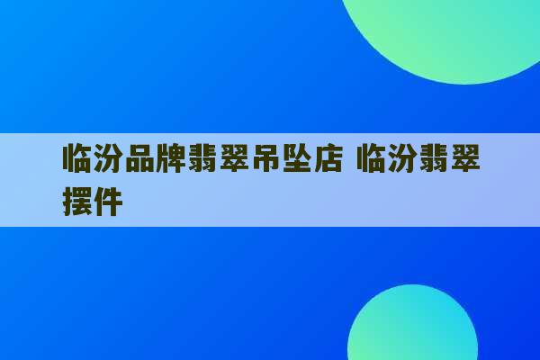 临汾品牌翡翠吊坠店 临汾翡翠摆件-第1张图片-文玩群