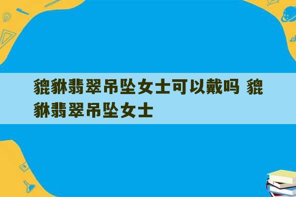 貔貅翡翠吊坠女士可以戴吗 貔貅翡翠吊坠女士-第1张图片-文玩群