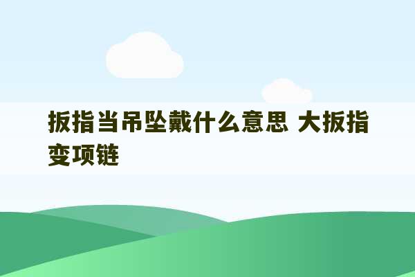 扳指当吊坠戴什么意思 大扳指变项链-第1张图片-文玩群