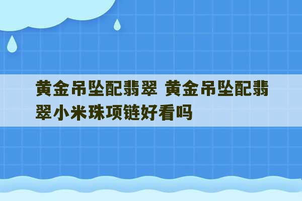 黄金吊坠配翡翠 黄金吊坠配翡翠小米珠项链好看吗-第1张图片-文玩群