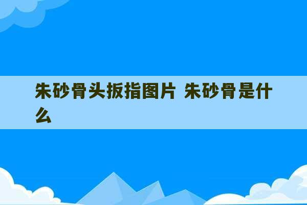 朱砂骨头扳指图片 朱砂骨是什么-第1张图片-文玩群