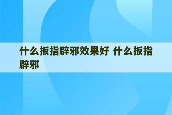 什么扳指辟邪效果好 什么扳指辟邪-第1张图片-文玩群