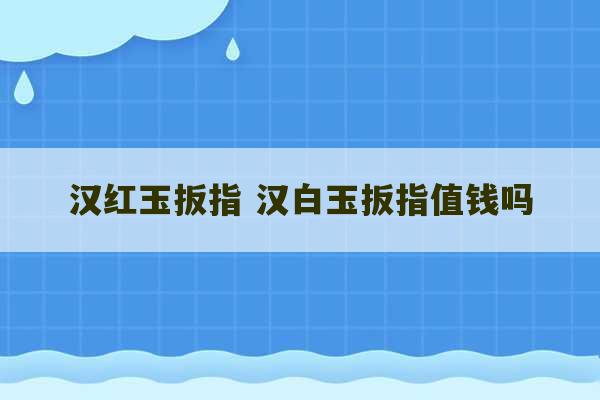 汉红玉扳指 汉白玉扳指值钱吗-第1张图片-文玩群