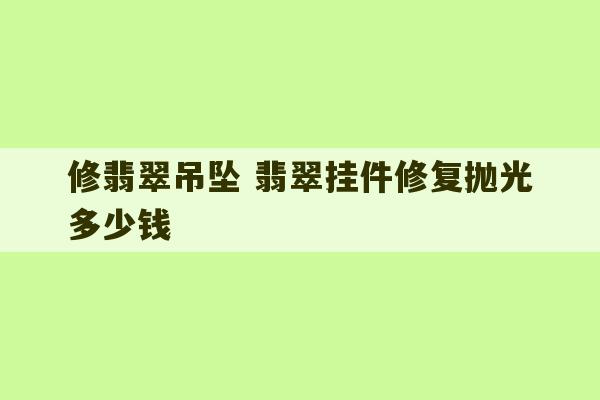 修翡翠吊坠 翡翠挂件修复抛光多少钱-第1张图片-文玩群